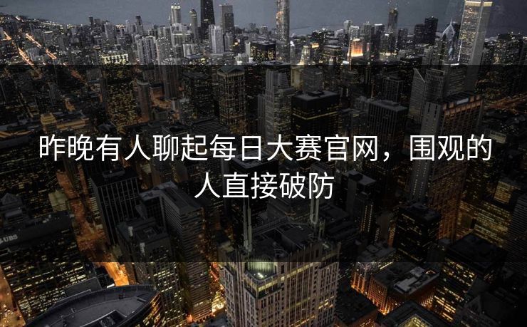 昨晚有人聊起每日大赛官网，围观的人直接破防