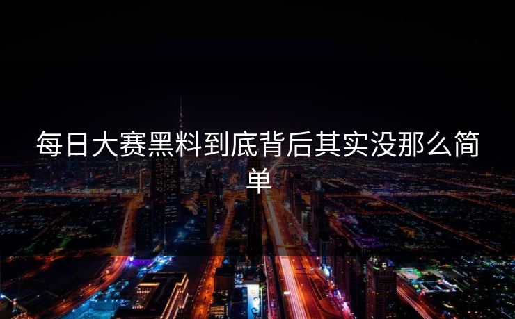 每日大赛黑料到底背后其实没那么简单