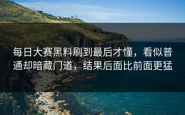 每日大赛黑料刷到最后才懂，看似普通却暗藏门道，结果后面比前面更猛
