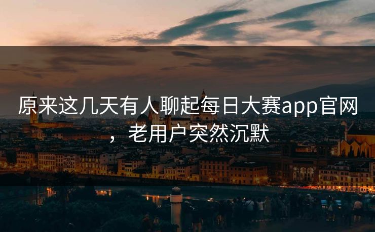 原来这几天有人聊起每日大赛app官网，老用户突然沉默