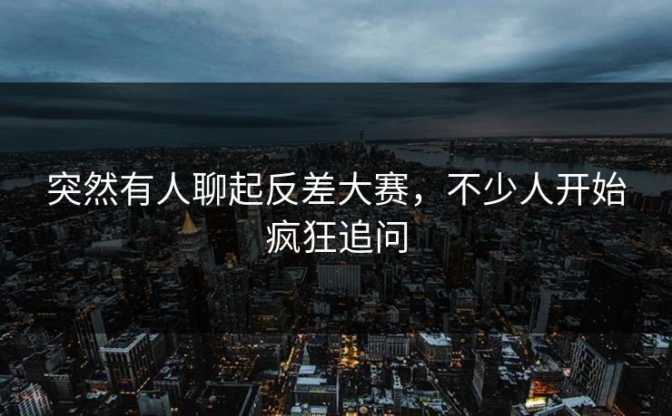 突然有人聊起反差大赛，不少人开始疯狂追问