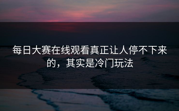 每日大赛在线观看真正让人停不下来的，其实是冷门玩法