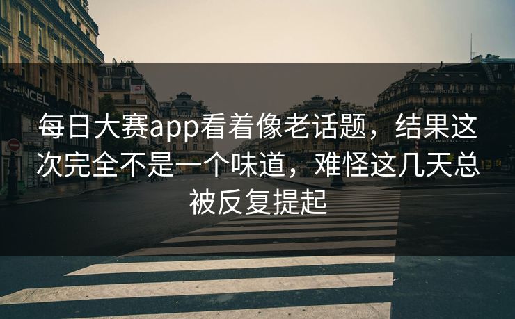 每日大赛app看着像老话题，结果这次完全不是一个味道，难怪这几天总被反复提起