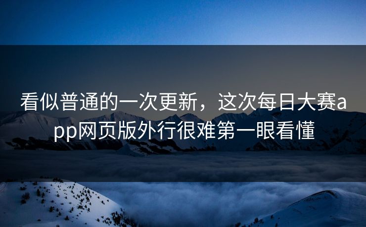 看似普通的一次更新，这次每日大赛app网页版外行很难第一眼看懂