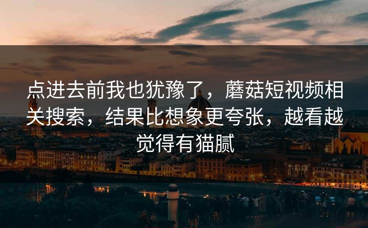 点进去前我也犹豫了，蘑菇短视频相关搜索，结果比想象更夸张，越看越觉得有猫腻