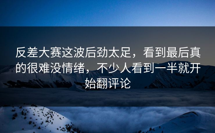 反差大赛这波后劲太足，看到最后真的很难没情绪，不少人看到一半就开始翻评论