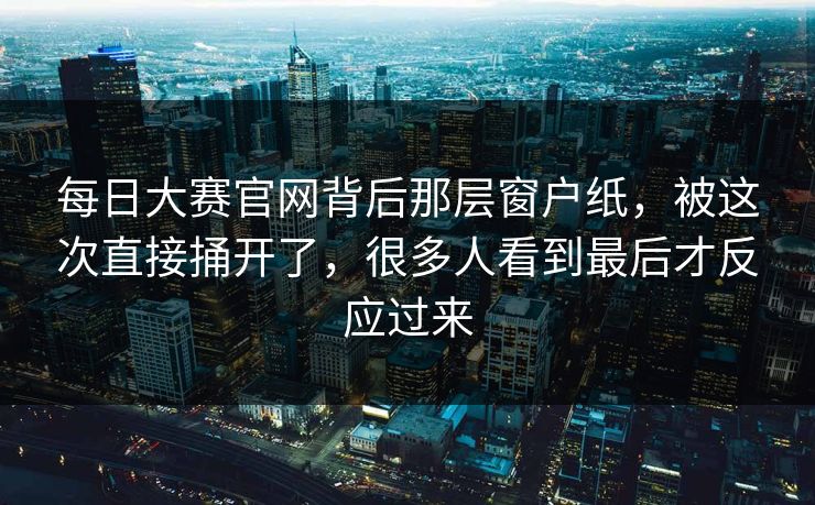 每日大赛官网背后那层窗户纸，被这次直接捅开了，很多人看到最后才反应过来