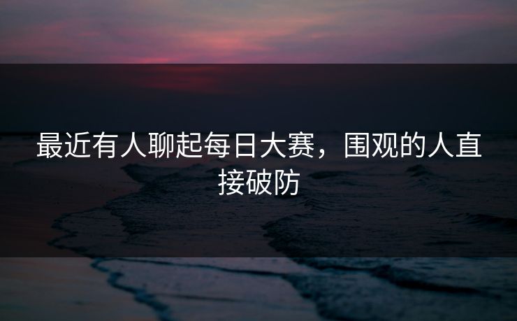 最近有人聊起每日大赛，围观的人直接破防