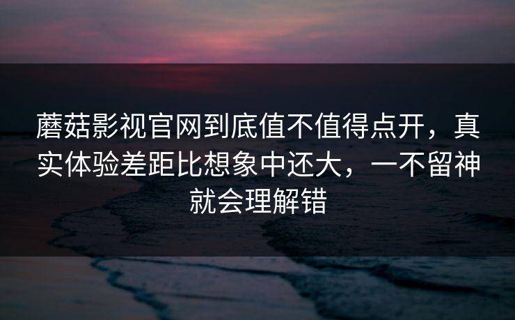 蘑菇影视官网到底值不值得点开，真实体验差距比想象中还大，一不留神就会理解错