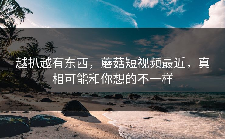 越扒越有东西，蘑菇短视频最近，真相可能和你想的不一样