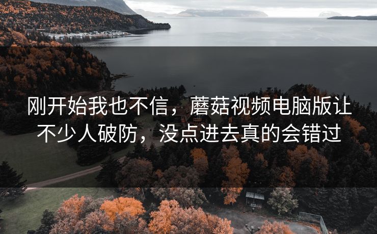 刚开始我也不信，蘑菇视频电脑版让不少人破防，没点进去真的会错过