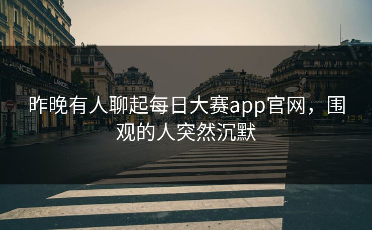 昨晚有人聊起每日大赛app官网，围观的人突然沉默