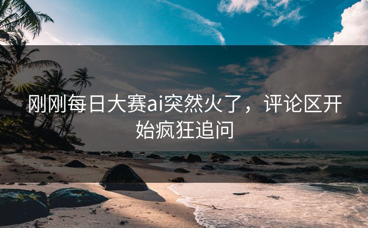 刚刚每日大赛ai突然火了，评论区开始疯狂追问