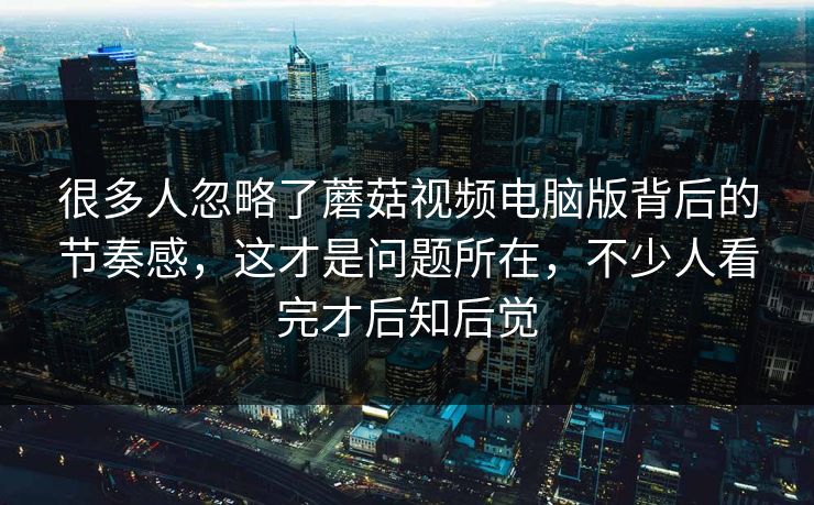 很多人忽略了蘑菇视频电脑版背后的节奏感，这才是问题所在，不少人看完才后知后觉