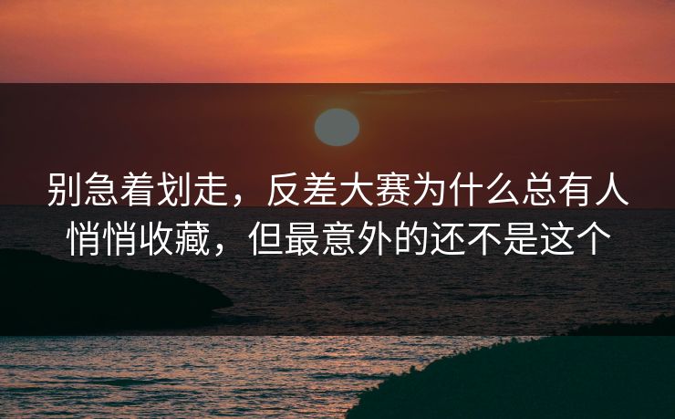 别急着划走，反差大赛为什么总有人悄悄收藏，但最意外的还不是这个