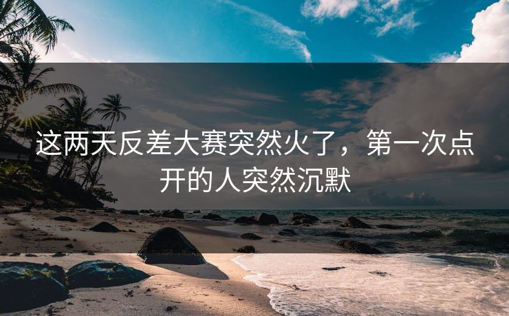 这两天反差大赛突然火了，第一次点开的人突然沉默