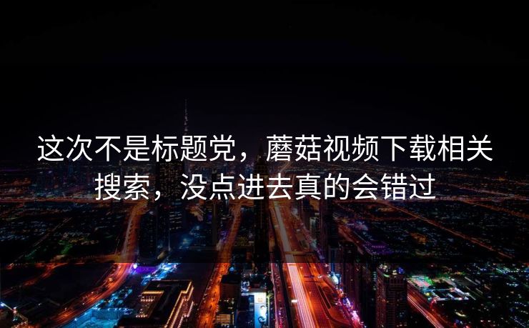 这次不是标题党，蘑菇视频下载相关搜索，没点进去真的会错过