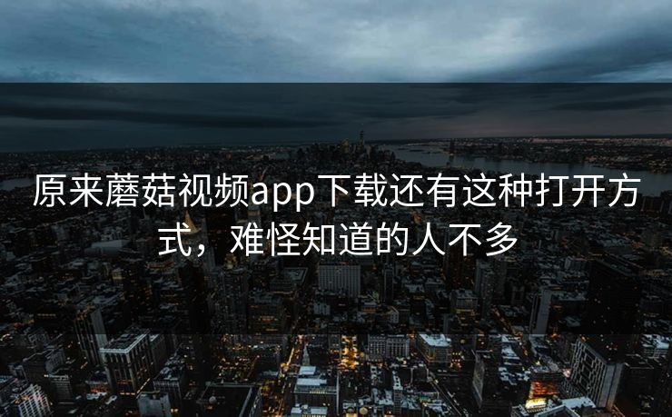 原来蘑菇视频app下载还有这种打开方式，难怪知道的人不多