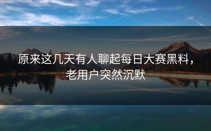 原来这几天有人聊起每日大赛黑料，老用户突然沉默