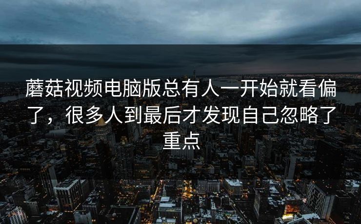 蘑菇视频电脑版总有人一开始就看偏了，很多人到最后才发现自己忽略了重点