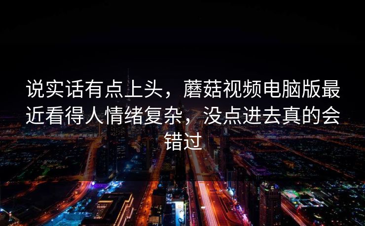 说实话有点上头，蘑菇视频电脑版最近看得人情绪复杂，没点进去真的会错过