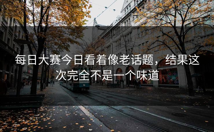 每日大赛今日看着像老话题，结果这次完全不是一个味道
