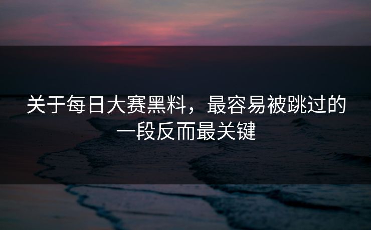 关于每日大赛黑料，最容易被跳过的一段反而最关键
