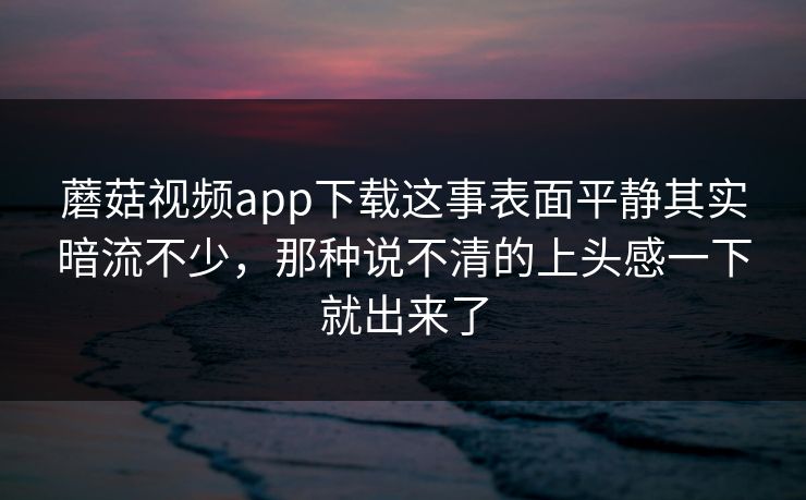 蘑菇视频app下载这事表面平静其实暗流不少，那种说不清的上头感一下就出来了