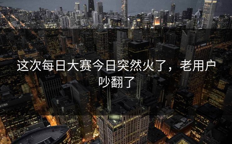 这次每日大赛今日突然火了，老用户吵翻了