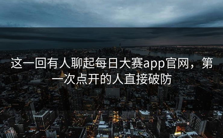 这一回有人聊起每日大赛app官网，第一次点开的人直接破防