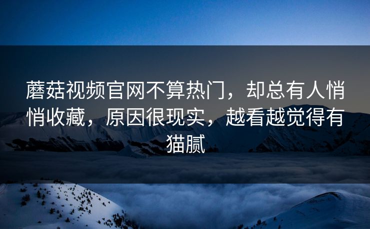蘑菇视频官网不算热门，却总有人悄悄收藏，原因很现实，越看越觉得有猫腻