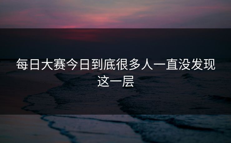 每日大赛今日到底很多人一直没发现这一层