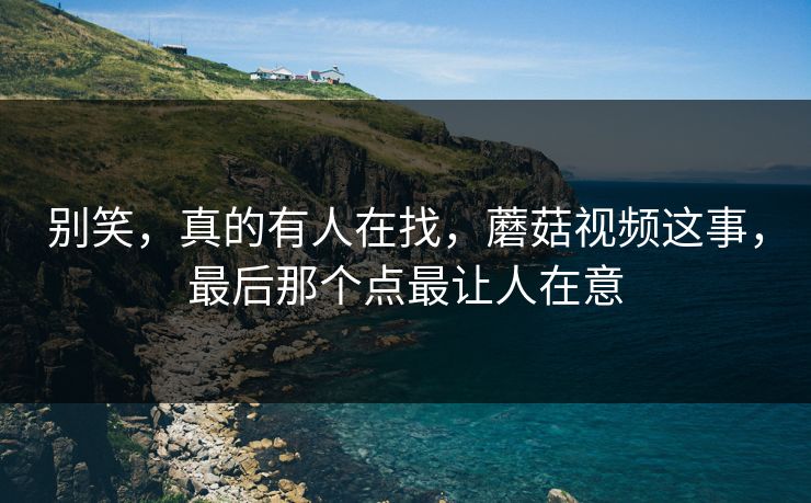 别笑，真的有人在找，蘑菇视频这事，最后那个点最让人在意