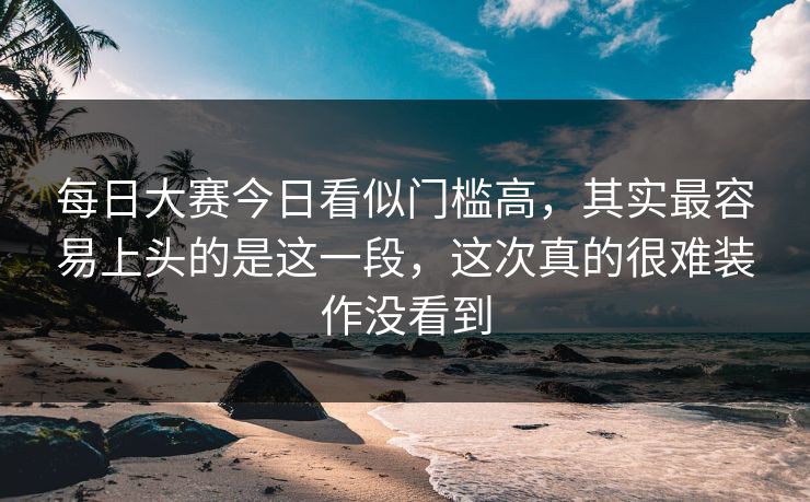 每日大赛今日看似门槛高，其实最容易上头的是这一段，这次真的很难装作没看到