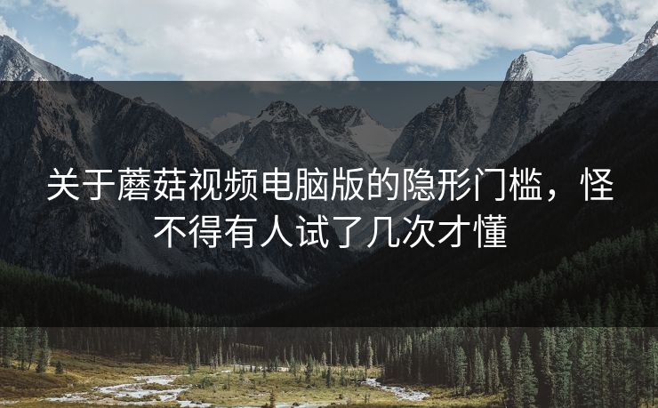 关于蘑菇视频电脑版的隐形门槛，怪不得有人试了几次才懂