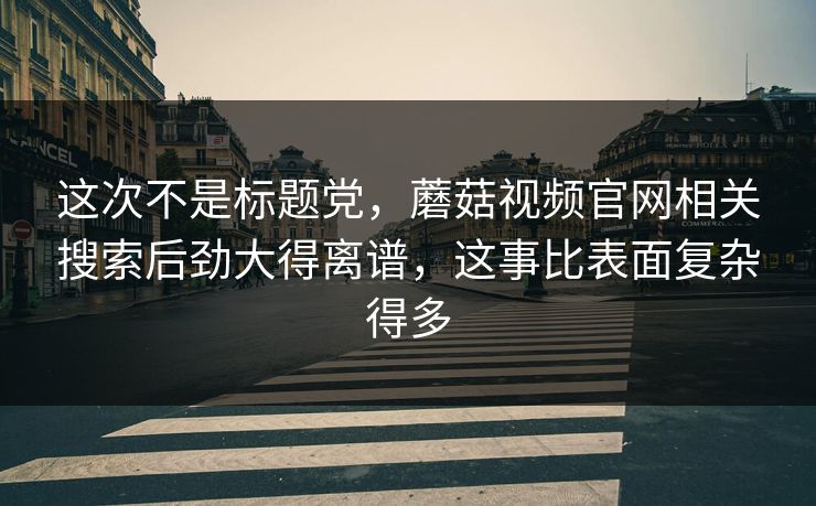 这次不是标题党，蘑菇视频官网相关搜索后劲大得离谱，这事比表面复杂得多