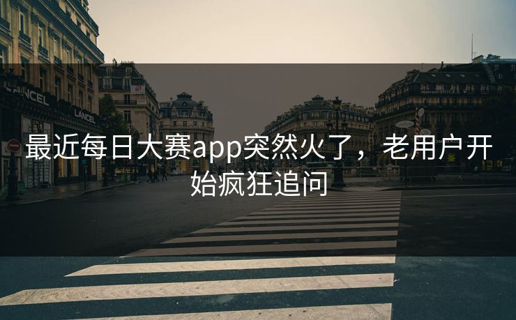 最近每日大赛app突然火了，老用户开始疯狂追问