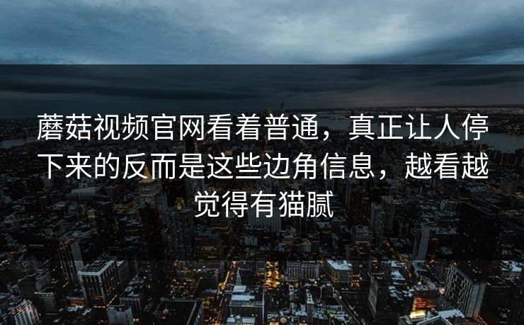 蘑菇视频官网看着普通，真正让人停下来的反而是这些边角信息，越看越觉得有猫腻
