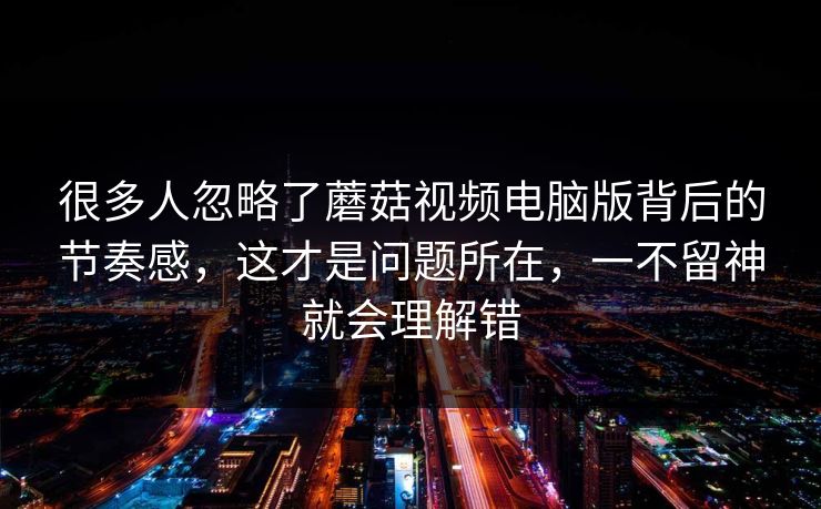 很多人忽略了蘑菇视频电脑版背后的节奏感，这才是问题所在，一不留神就会理解错