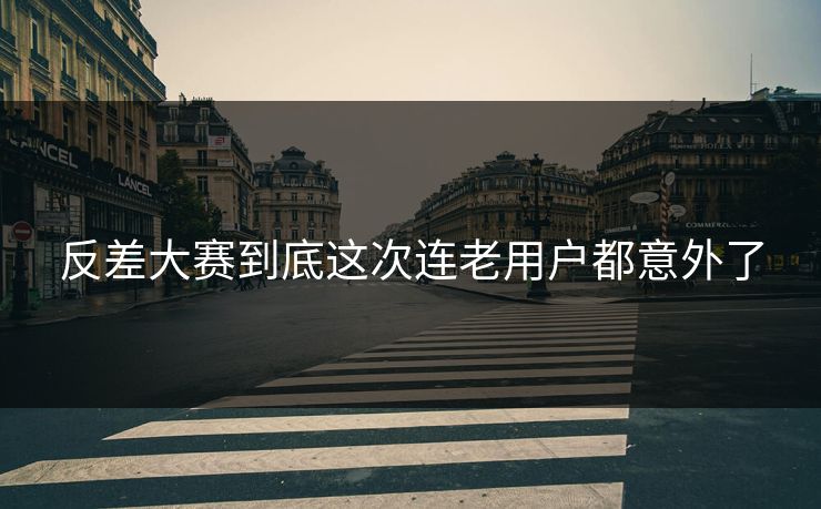 反差大赛到底这次连老用户都意外了