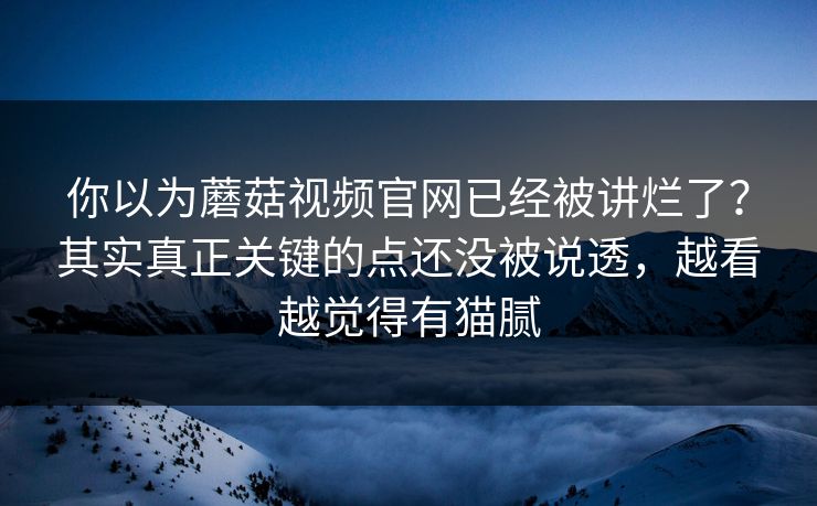 你以为蘑菇视频官网已经被讲烂了？其实真正关键的点还没被说透，越看越觉得有猫腻