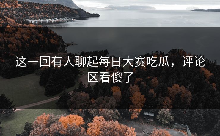 这一回有人聊起每日大赛吃瓜，评论区看傻了