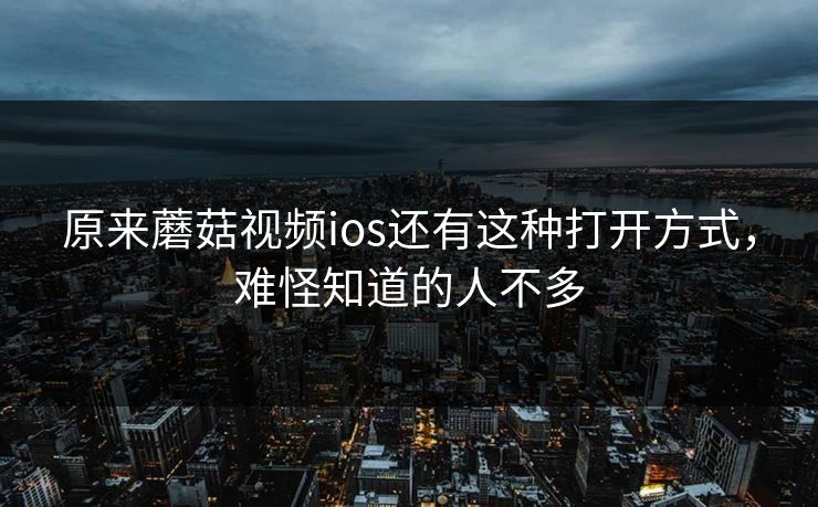 原来蘑菇视频ios还有这种打开方式，难怪知道的人不多