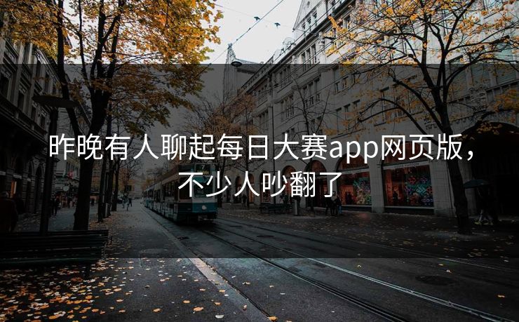 昨晚有人聊起每日大赛app网页版，不少人吵翻了