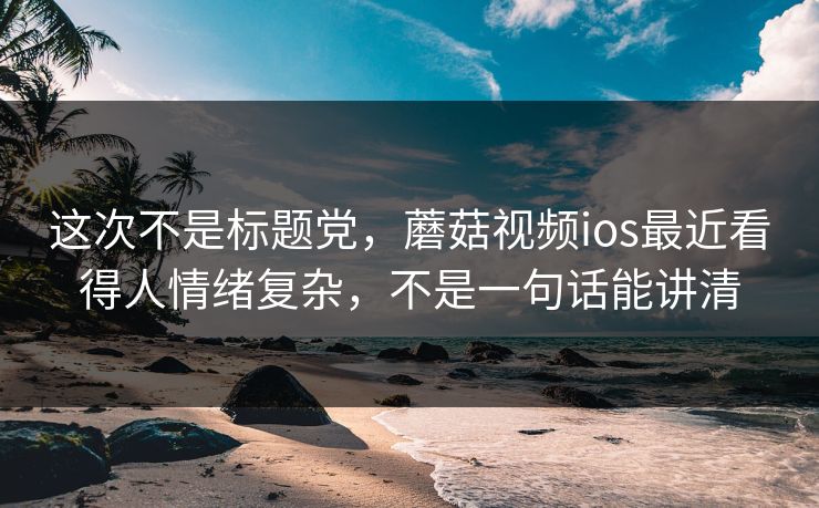 这次不是标题党，蘑菇视频ios最近看得人情绪复杂，不是一句话能讲清