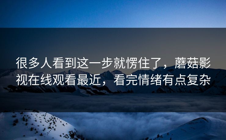 很多人看到这一步就愣住了，蘑菇影视在线观看最近，看完情绪有点复杂