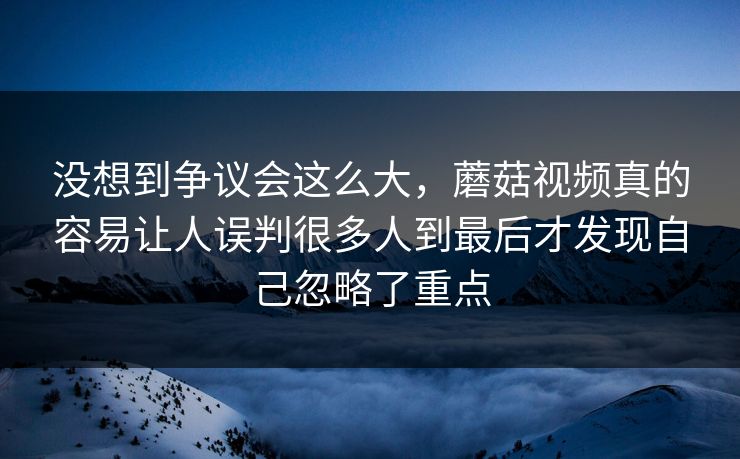 没想到争议会这么大，蘑菇视频真的容易让人误判很多人到最后才发现自己忽略了重点