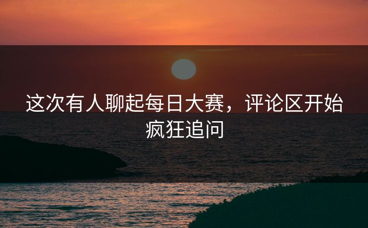 这次有人聊起每日大赛，评论区开始疯狂追问