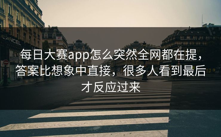 每日大赛app怎么突然全网都在提，答案比想象中直接，很多人看到最后才反应过来