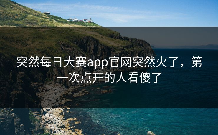 突然每日大赛app官网突然火了，第一次点开的人看傻了